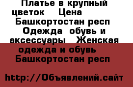 Платье в крупный цветок. › Цена ­ 1 200 - Башкортостан респ. Одежда, обувь и аксессуары » Женская одежда и обувь   . Башкортостан респ.